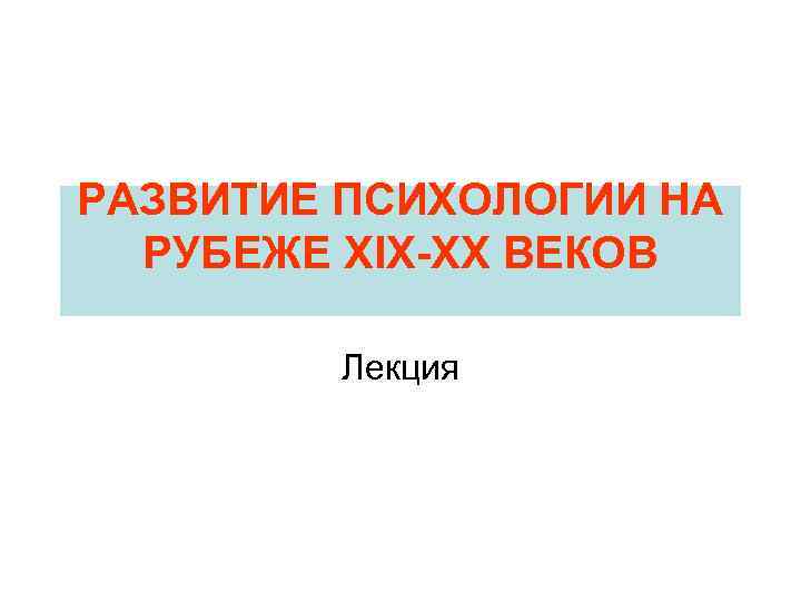 РАЗВИТИЕ ПСИХОЛОГИИ НА РУБЕЖЕ XIX-XX ВЕКОВ Лекция 