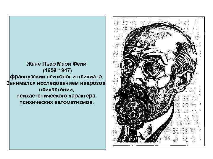 Жане Пьер Мари Фели (1859 -1947) французский психолог и психиатр. Занимался исследованием неврозов, психастении,