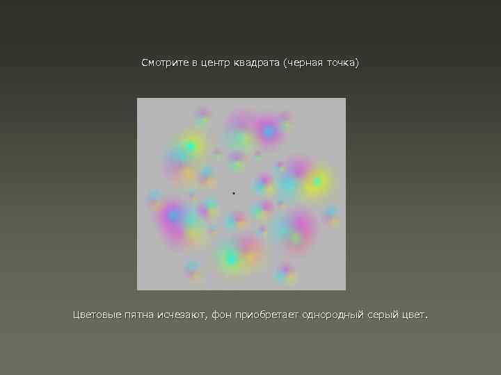 Смотрите в центр квадрата (черная точка) Цветовые пятна исчезают, фон приобретает однородный серый цвет.