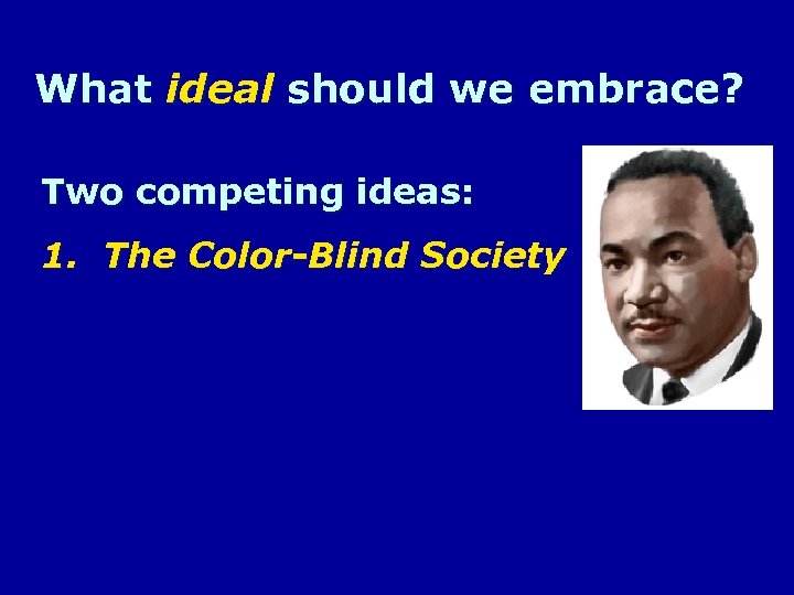 What ideal should we embrace? Two competing ideas: 1. The Color-Blind Society 