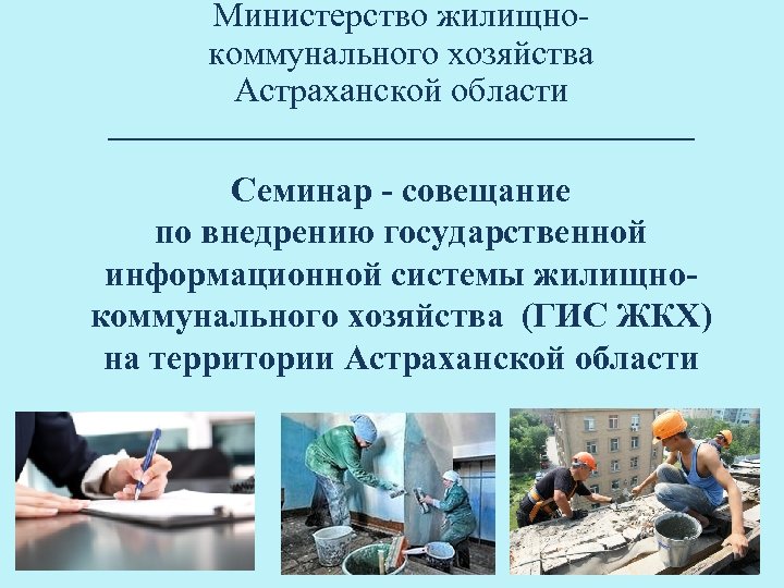 Министерство жилищнокоммунального хозяйства Астраханской области Семинар - совещание по внедрению государственной информационной системы жилищнокоммунального