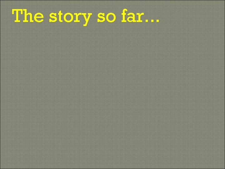 The story so far. . . 