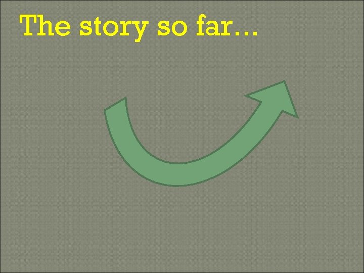 The story so far. . . 