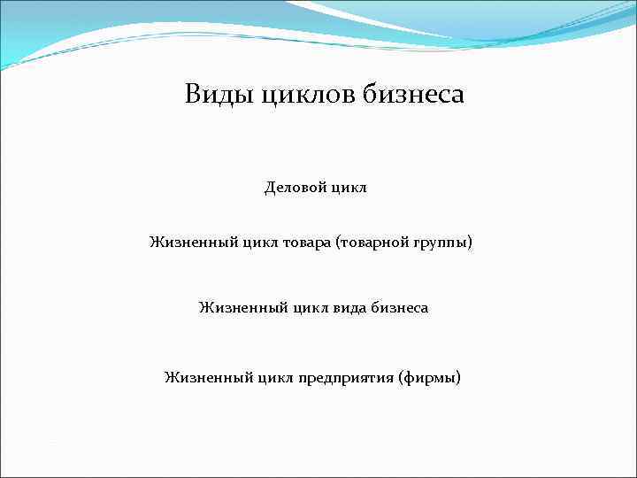 Виды циклов бизнеса Деловой цикл Жизненный цикл товара (товарной группы) Жизненный цикл вида бизнеса