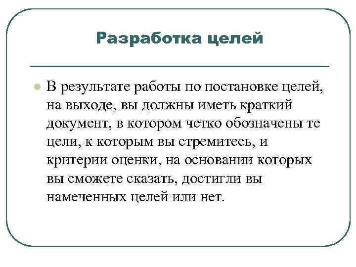 Разработка целей l В результате работы по постановке целей, на выходе, вы должны иметь