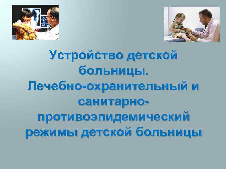 Устройство детской больницы. Лечебно-охранительный и санитарнопротивоэпидемический режимы детской больницы 