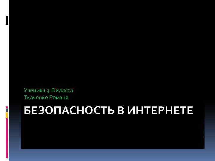 Ученика 3 -В класса Ткаченко Романа БЕЗОПАСНОСТЬ В ИНТЕРНЕТЕ 