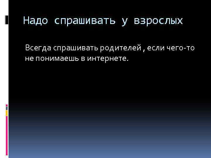 Надо спрашивать у взрослых Всегда спрашивать родителей , если чего-то не понимаешь в интернете.