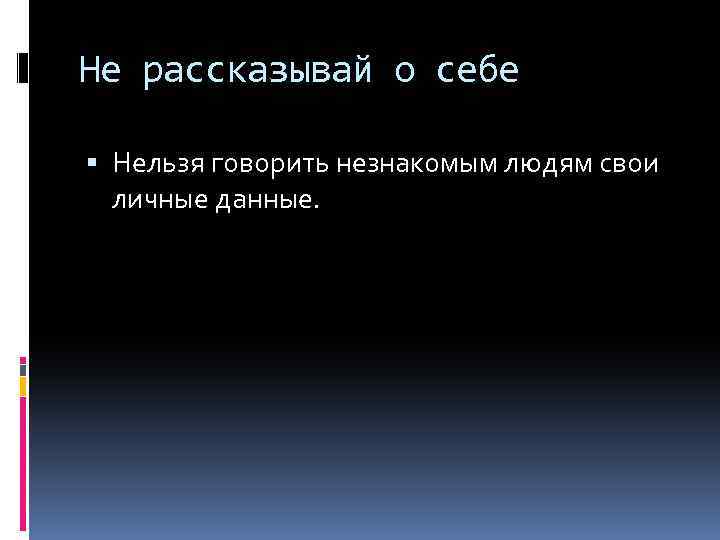 Не рассказывай о себе Нельзя говорить незнакомым людям свои личные данные. 