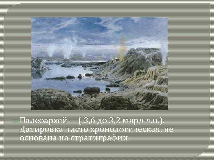  Палеоархей —( 3, 6 до 3, 2 млрд л. н. ). Датировка чисто