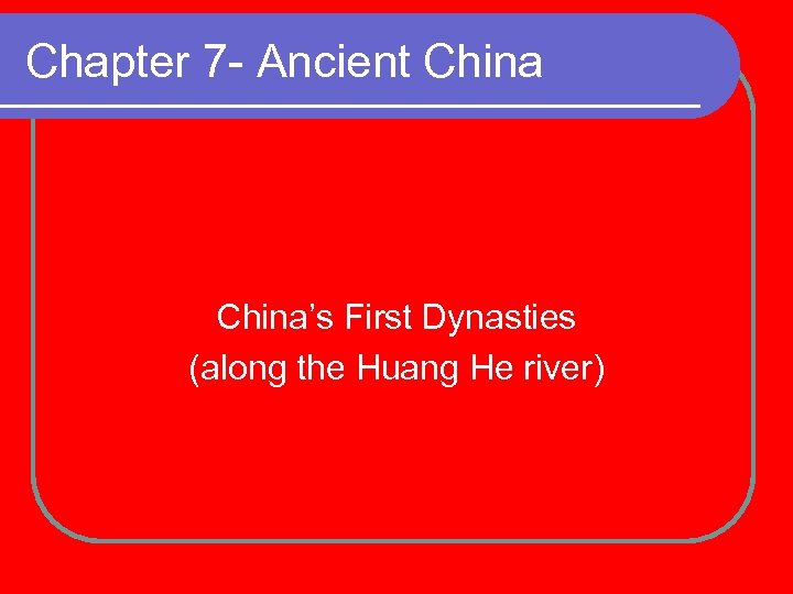 Chapter 7 - Ancient China’s First Dynasties (along the Huang He river) 