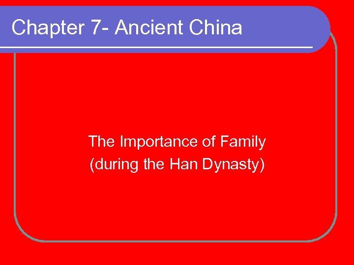 Chapter 7 - Ancient China The Importance of Family (during the Han Dynasty) 