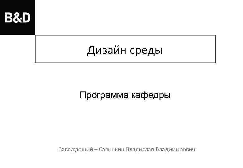 Дизайн среды Программа кафедры Заведующий – Савинкин Владислав Владимирович 