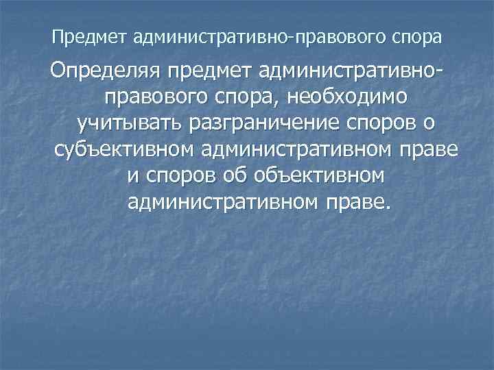 Предмет административно-правового спора Определяя предмет административноправового спора, необходимо учитывать разграничение споров о субъективном административном