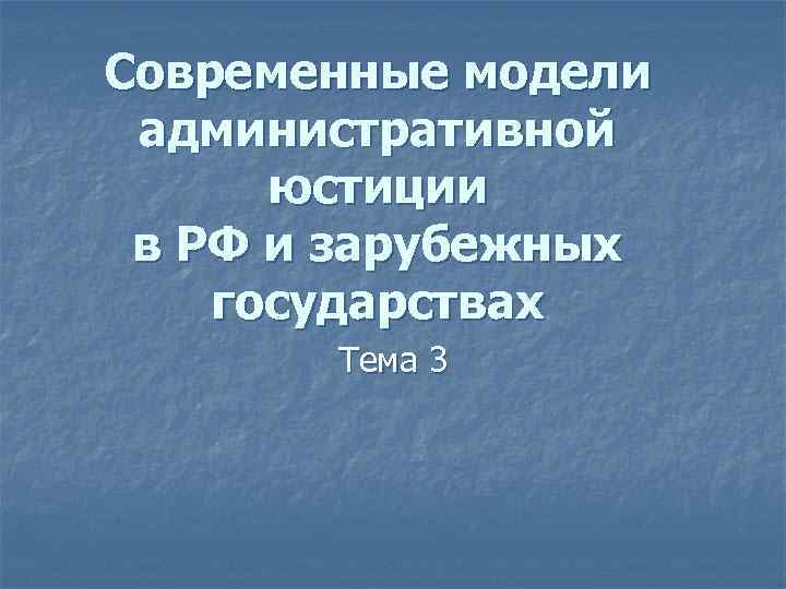 Современные модели административной юстиции в РФ и зарубежных государствах Тема 3 