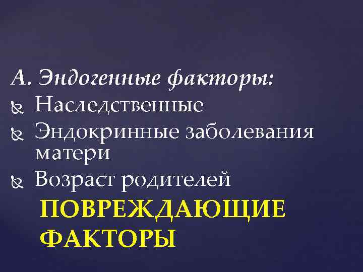 А. Эндогенные факторы: Наследственные Эндокринные заболевания матери Возраст родителей ПОВРЕЖДАЮЩИЕ ФАКТОРЫ 