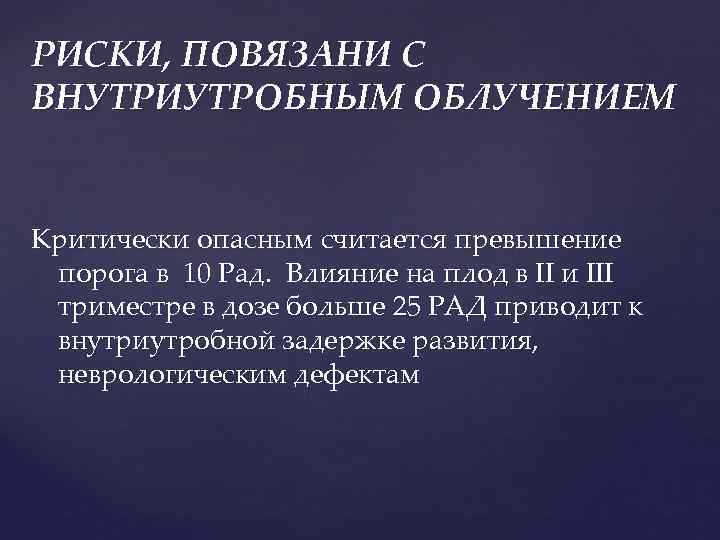 РИСКИ, ПОВЯЗАНИ С ВНУТРИУТРОБНЫМ ОБЛУЧЕНИЕМ Критически опасным считается превышение порога в 10 Рад. Влияние