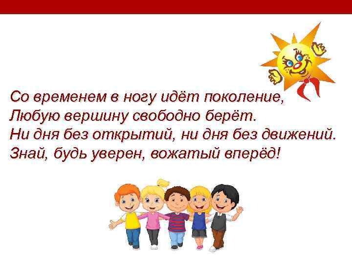 Со временем в ногу идёт поколение, Любую вершину свободно берёт. Ни дня без открытий,