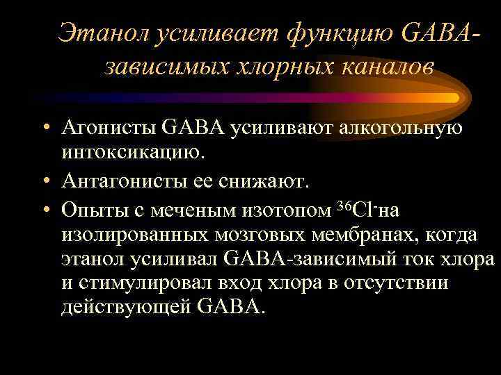 Этанол усиливает функцию GABAзависимых хлорных каналов • Агонисты GABA усиливают алкогольную интоксикацию. • Антагонисты