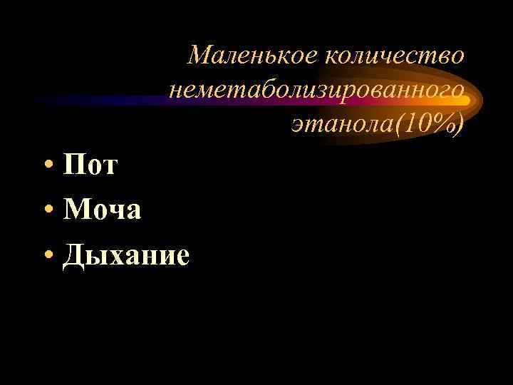 Маленькое количество неметаболизированного этанола(10%) • Пот • Моча • Дыхание 