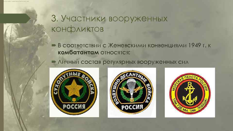 3. Участники вооруженных конфликтов В соответствии с Женевскими конвенциями 1949 г. к комбатантам относятся: