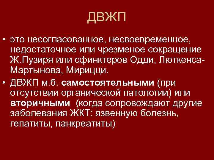 ДВЖП • это несогласованное, несвоевременное, недостаточное или чрезменое сокращение Ж. Пузиря или сфинктеров Одди,