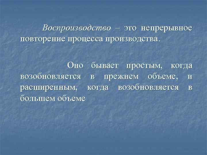 Воспроизводство – это непрерывное повторение процесса производства. Оно бывает простым, когда возобновляется в прежнем