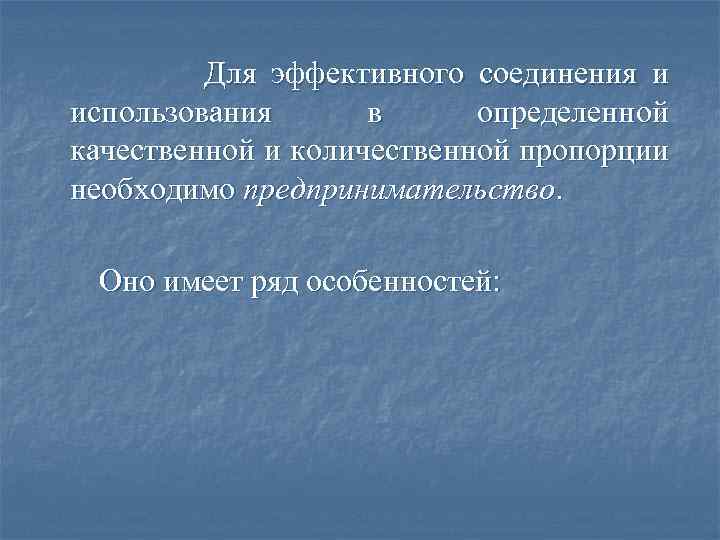 Для эффективного соединения и использования в определенной качественной и количественной пропорции необходимо предпринимательство. Оно