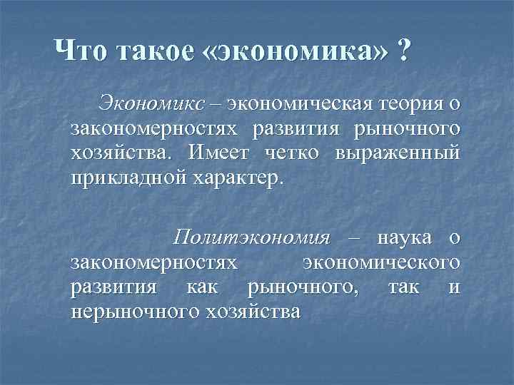 Что такое «экономика» ? Экономикс – экономическая теория о закономерностях развития рыночного хозяйства. Имеет