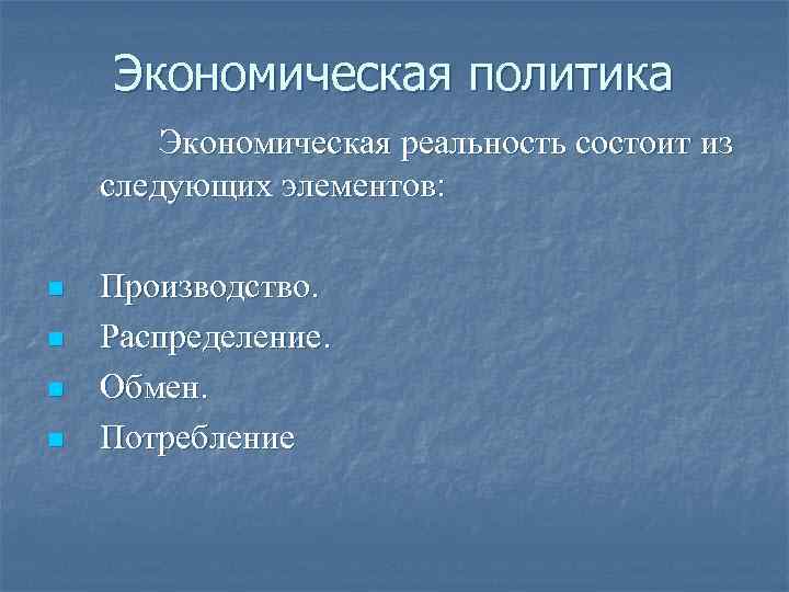 Экономическая политика Экономическая реальность состоит из следующих элементов: n n Производство. Распределение. Обмен. Потребление