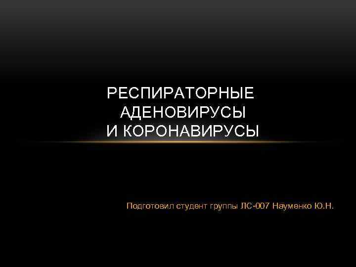 РЕСПИРАТОРНЫЕ АДЕНОВИРУСЫ И КОРОНАВИРУСЫ Подготовил студент группы ЛС-007 Науменко Ю. Н. 