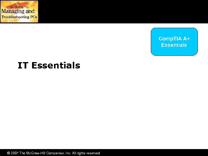 Comp. TIA A+ Essentials IT Essentials © 2007 The Mc. Graw-Hill Companies, Inc. All