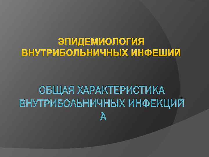 ЭПИДЕМИОЛОГИЯ ВНУТРИБОЛЬНИЧНЫХ ИНФЕШИЙ ОБЩАЯ ХАРАКТЕРИСТИКА ВНУТРИБОЛЬНИЧНЫХ ИНФЕКЦИЙ 