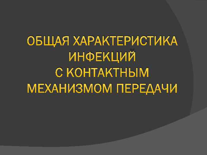 ОБЩАЯ ХАРАКТЕРИСТИКА ИНФЕКЦИЙ С КОНТАКТНЫМ МЕХАНИЗМОМ ПЕРЕДАЧИ 