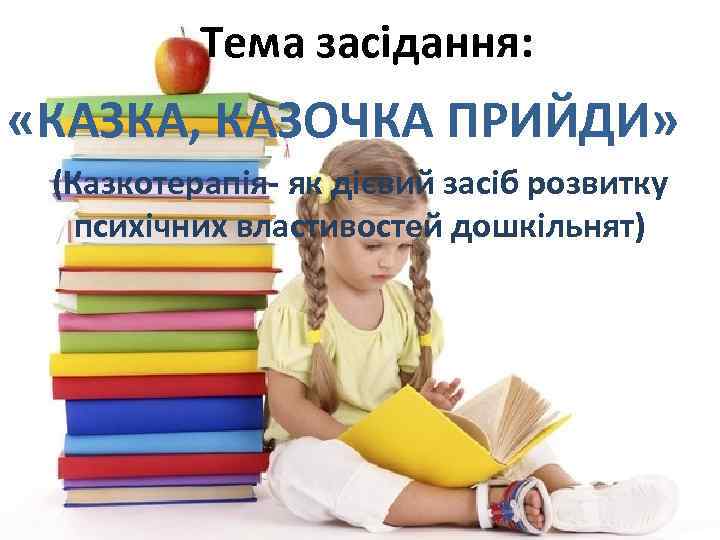 Тема засідання: «КАЗКА, КАЗОЧКА ПРИЙДИ» (Казкотерапія- як дієвий засіб розвитку психічних властивостей дошкільнят) 