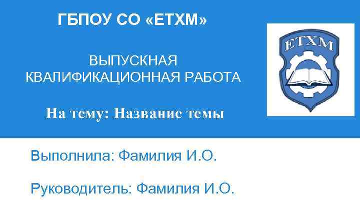 ГБПОУ СО «ЕТХМ» ВЫПУСКНАЯ КВАЛИФИКАЦИОННАЯ РАБОТА На тему: Название темы Выполнила: Фамилия И. О.