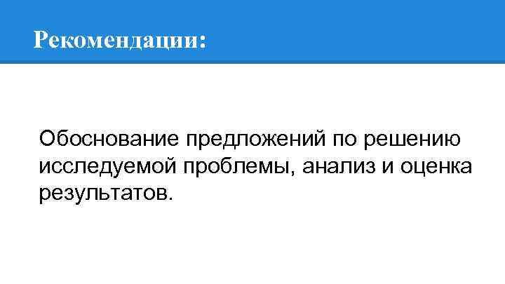 Рекомендации: Обоснование предложений по решению исследуемой проблемы, анализ и оценка результатов. 