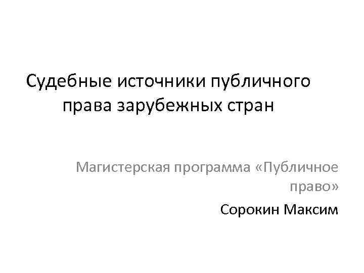 Судебные источники публичного права зарубежных стран Магистерская программа «Публичное право» Сорокин Максим 