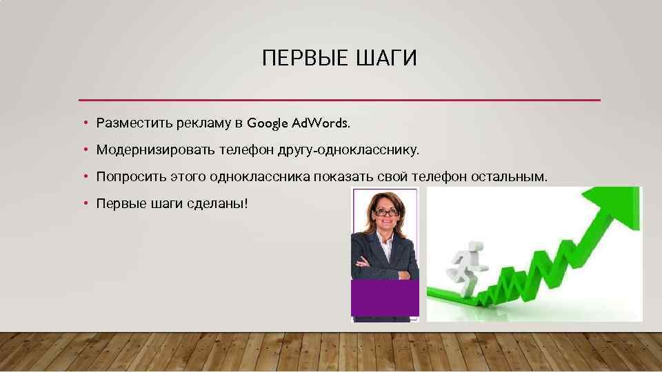 ПЕРВЫЕ ШАГИ • Разместить рекламу в Google Ad. Words. • Модернизировать телефон другу-однокласснику. •