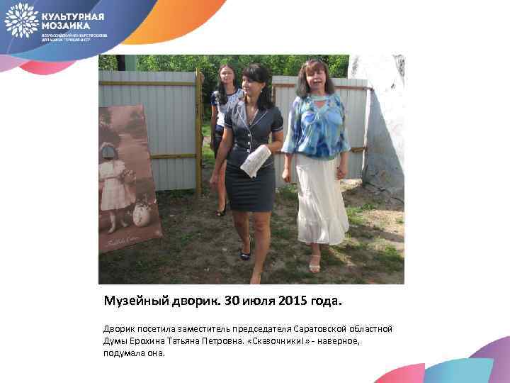 Музейный дворик. 30 июля 2015 года. Дворик посетила заместитель председателя Саратовской областной Думы Ерохина