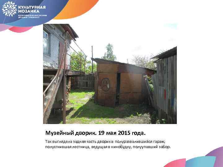 Музейный дворик. 19 мая 2015 года. Так выглядела задняя часть дворика: полуразвалившийся гараж, полусгнившая
