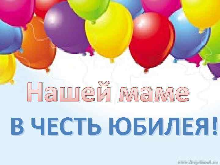 Нашей маме В ЧЕСТЬ ЮБИЛЕЯ! 