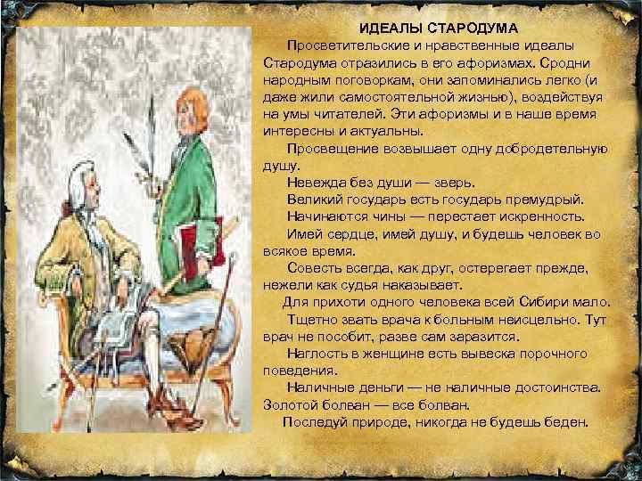 ИДЕАЛЫ СТАРОДУМА Просветительские и нравственные идеалы Стародума отразились в его афоризмах. Сродни народным поговоркам,