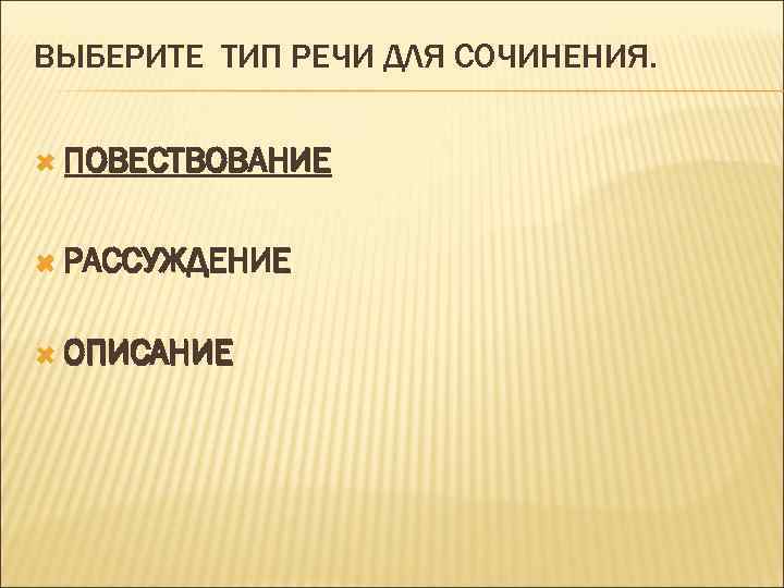 ВЫБЕРИТЕ ТИП РЕЧИ ДЛЯ СОЧИНЕНИЯ. ПОВЕСТВОВАНИЕ РАССУЖДЕНИЕ ОПИСАНИЕ 