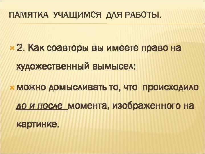 ПАМЯТКА УЧАЩИМСЯ ДЛЯ РАБОТЫ. 2. Как соавторы вы имеете право на художественный вымысел: можно