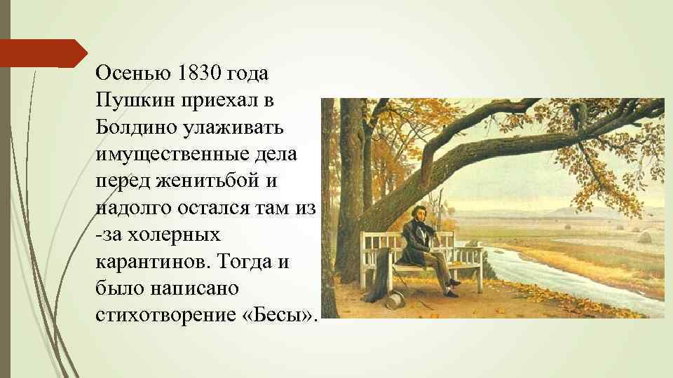 Осенью 1830 года Пушкин приехал в Болдино улаживать имущественные дела перед женитьбой и надолго