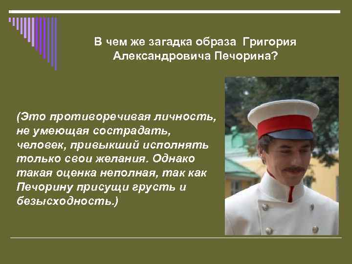 В чем же загадка образа Григория Александровича Печорина? (Это противоречивая личность, не умеющая сострадать,