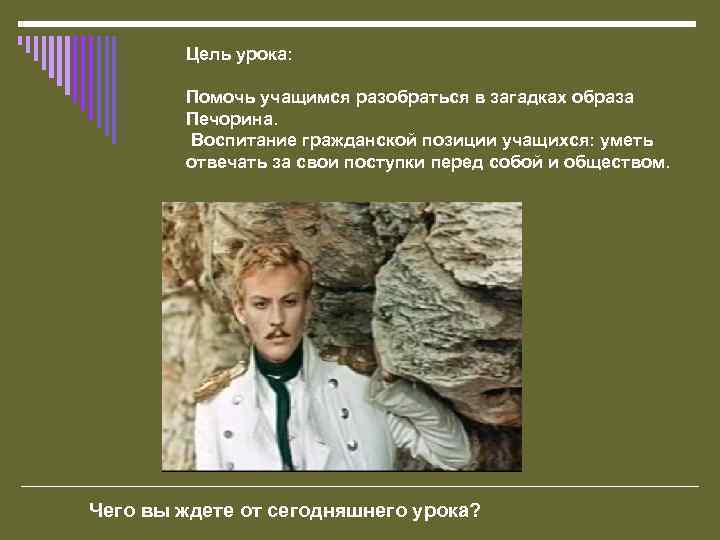 Цель урока: Помочь учащимся разобраться в загадках образа Печорина. Воспитание гражданской позиции учащихся: уметь