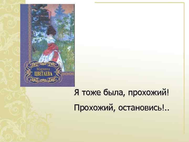 Я тоже была, прохожий! Прохожий, остановись!. . 