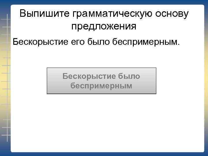 Выпишите грамматическую основу предложения Бескорыстие его было беспримерным. Бескорыстие было беспримерным 